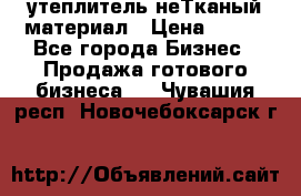 утеплитель неТканый материал › Цена ­ 100 - Все города Бизнес » Продажа готового бизнеса   . Чувашия респ.,Новочебоксарск г.